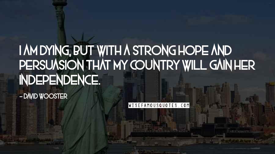 David Wooster Quotes: I am dying, but with a strong hope and persuasion that my country will gain her independence.