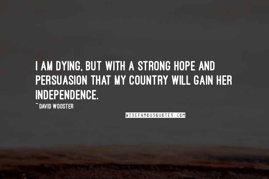 David Wooster Quotes: I am dying, but with a strong hope and persuasion that my country will gain her independence.