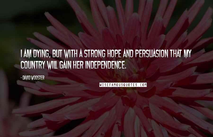 David Wooster Quotes: I am dying, but with a strong hope and persuasion that my country will gain her independence.