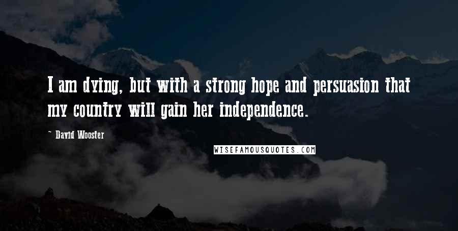 David Wooster Quotes: I am dying, but with a strong hope and persuasion that my country will gain her independence.