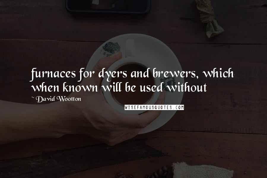 David Wootton Quotes: furnaces for dyers and brewers, which when known will be used without