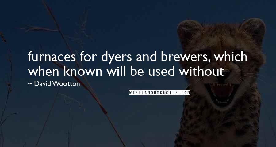 David Wootton Quotes: furnaces for dyers and brewers, which when known will be used without