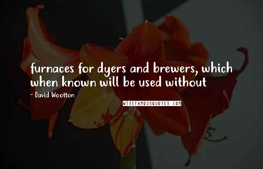 David Wootton Quotes: furnaces for dyers and brewers, which when known will be used without