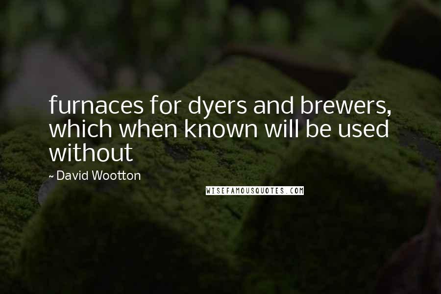 David Wootton Quotes: furnaces for dyers and brewers, which when known will be used without