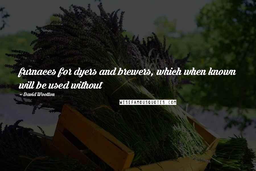 David Wootton Quotes: furnaces for dyers and brewers, which when known will be used without