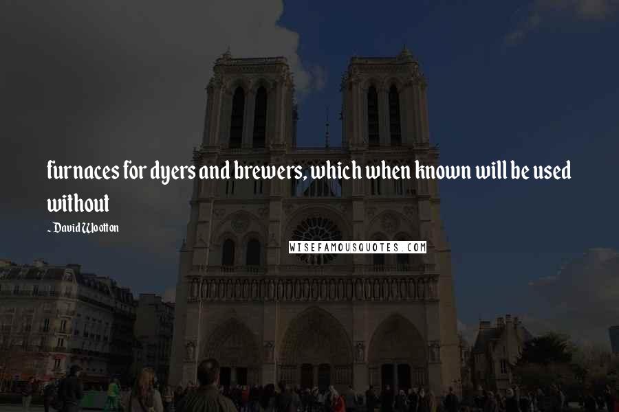 David Wootton Quotes: furnaces for dyers and brewers, which when known will be used without