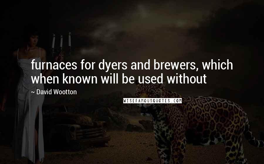 David Wootton Quotes: furnaces for dyers and brewers, which when known will be used without