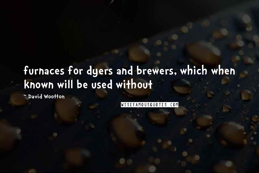 David Wootton Quotes: furnaces for dyers and brewers, which when known will be used without