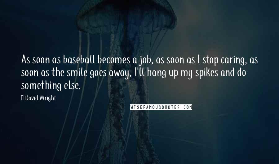 David Wright Quotes: As soon as baseball becomes a job, as soon as I stop caring, as soon as the smile goes away, I'll hang up my spikes and do something else.