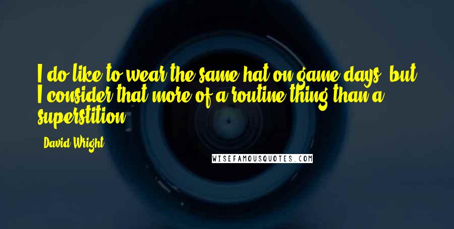 David Wright Quotes: I do like to wear the same hat on game days, but I consider that more of a routine thing than a superstition.