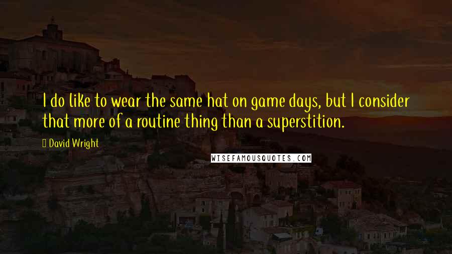David Wright Quotes: I do like to wear the same hat on game days, but I consider that more of a routine thing than a superstition.