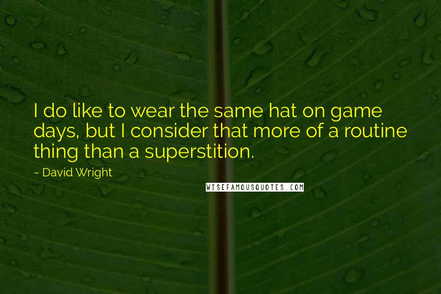 David Wright Quotes: I do like to wear the same hat on game days, but I consider that more of a routine thing than a superstition.