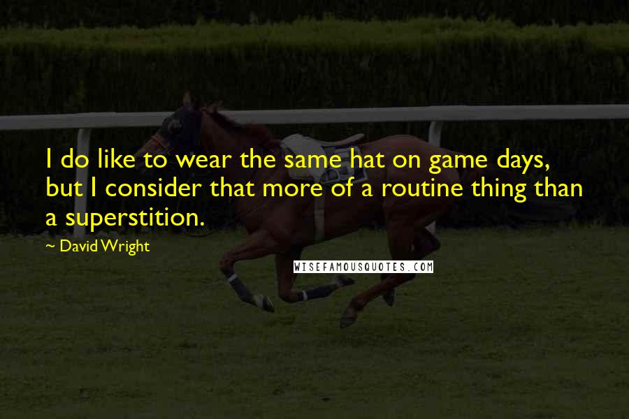 David Wright Quotes: I do like to wear the same hat on game days, but I consider that more of a routine thing than a superstition.