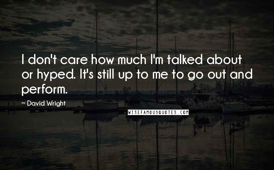 David Wright Quotes: I don't care how much I'm talked about or hyped. It's still up to me to go out and perform.