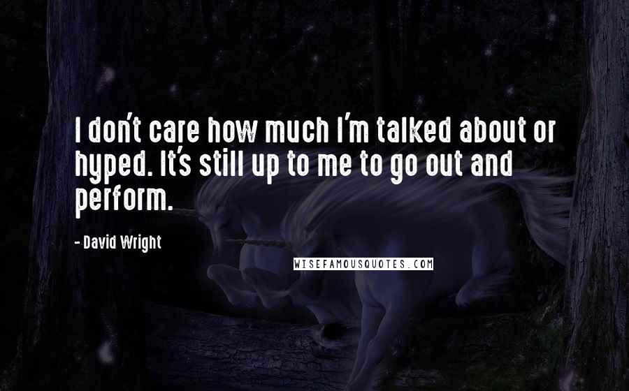 David Wright Quotes: I don't care how much I'm talked about or hyped. It's still up to me to go out and perform.