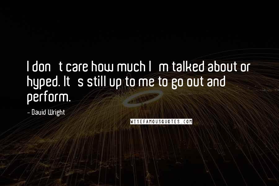 David Wright Quotes: I don't care how much I'm talked about or hyped. It's still up to me to go out and perform.