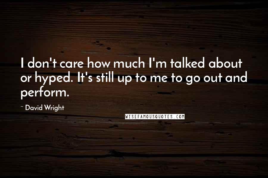 David Wright Quotes: I don't care how much I'm talked about or hyped. It's still up to me to go out and perform.