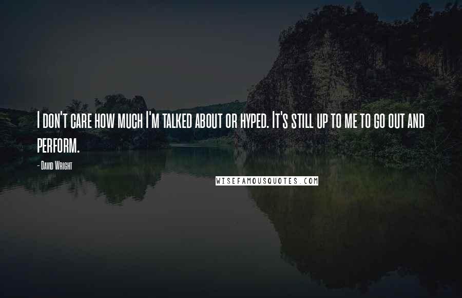 David Wright Quotes: I don't care how much I'm talked about or hyped. It's still up to me to go out and perform.