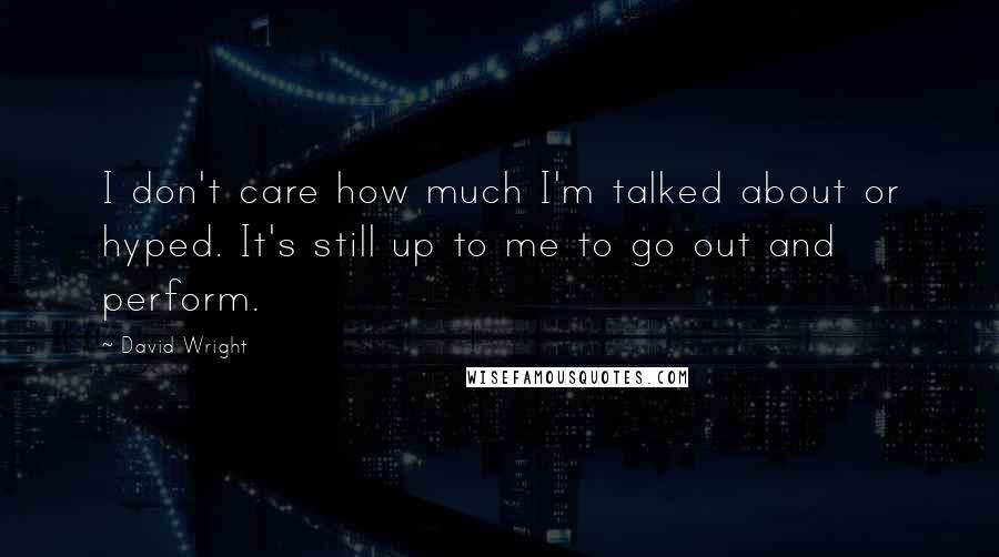 David Wright Quotes: I don't care how much I'm talked about or hyped. It's still up to me to go out and perform.