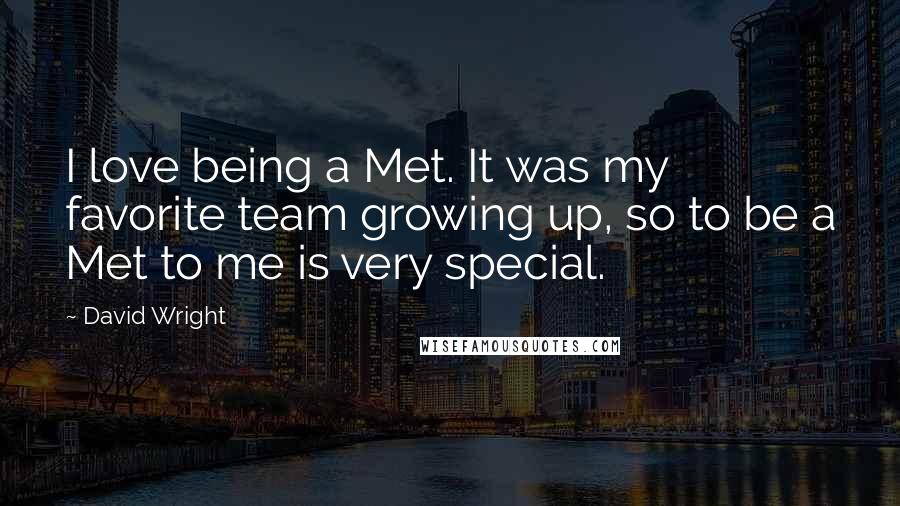 David Wright Quotes: I love being a Met. It was my favorite team growing up, so to be a Met to me is very special.
