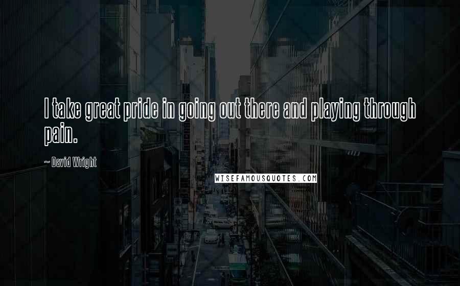 David Wright Quotes: I take great pride in going out there and playing through pain.