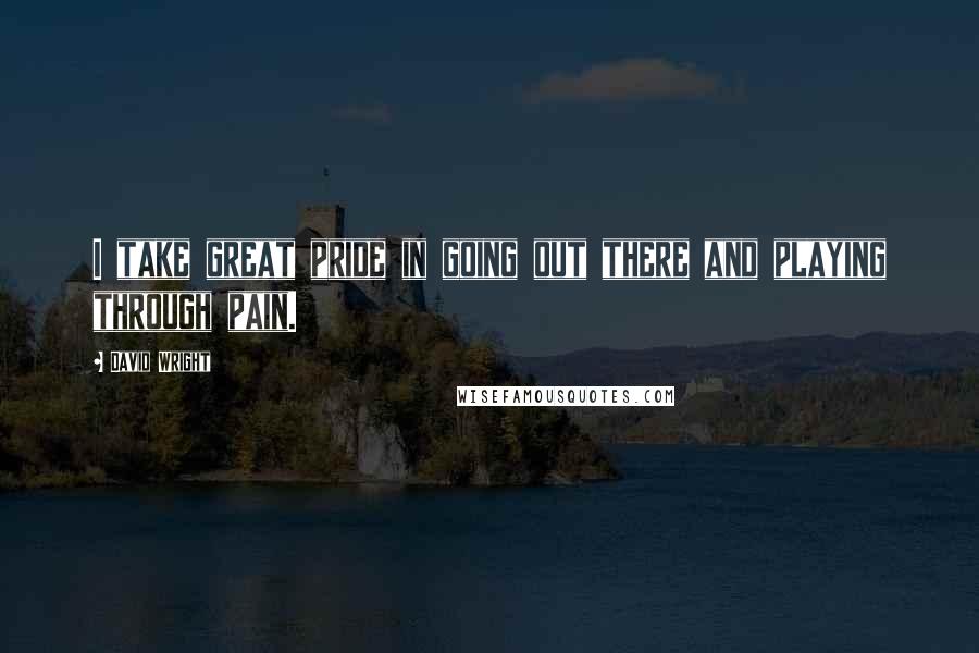 David Wright Quotes: I take great pride in going out there and playing through pain.