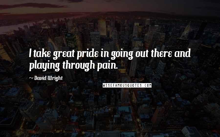 David Wright Quotes: I take great pride in going out there and playing through pain.