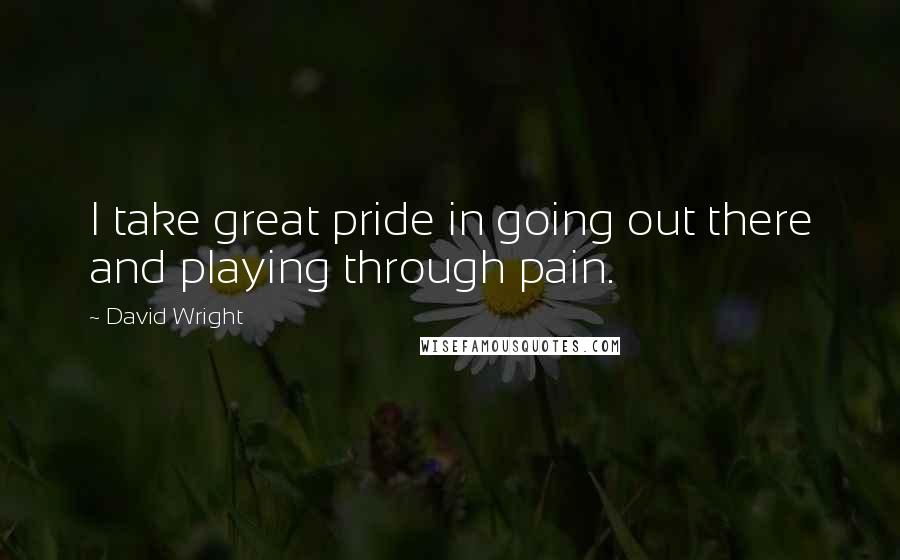 David Wright Quotes: I take great pride in going out there and playing through pain.