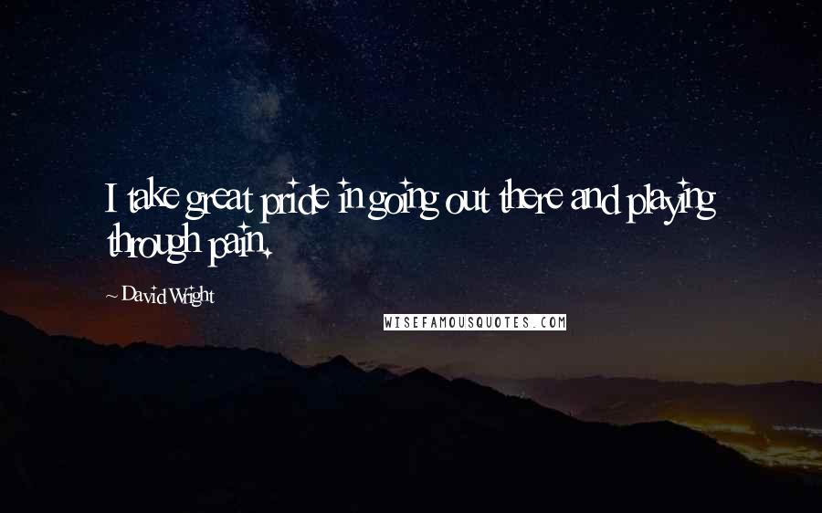 David Wright Quotes: I take great pride in going out there and playing through pain.