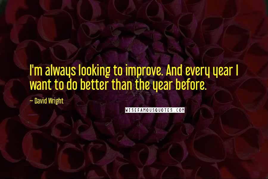 David Wright Quotes: I'm always looking to improve. And every year I want to do better than the year before.