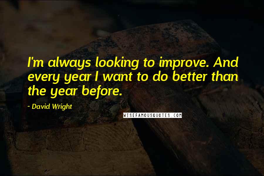 David Wright Quotes: I'm always looking to improve. And every year I want to do better than the year before.
