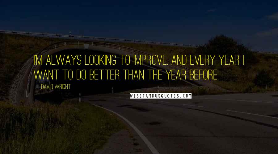 David Wright Quotes: I'm always looking to improve. And every year I want to do better than the year before.