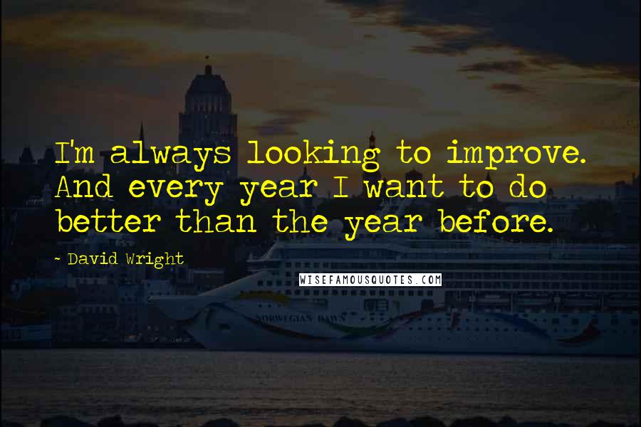 David Wright Quotes: I'm always looking to improve. And every year I want to do better than the year before.