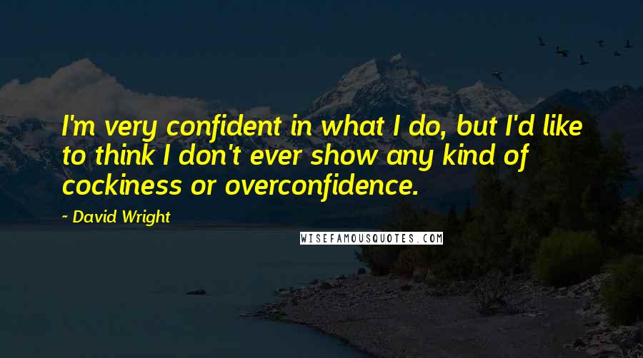 David Wright Quotes: I'm very confident in what I do, but I'd like to think I don't ever show any kind of cockiness or overconfidence.