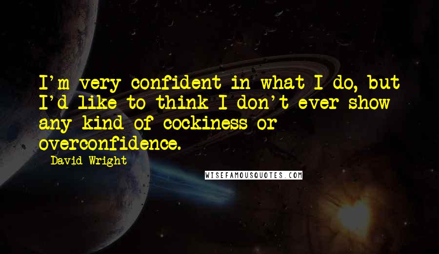 David Wright Quotes: I'm very confident in what I do, but I'd like to think I don't ever show any kind of cockiness or overconfidence.