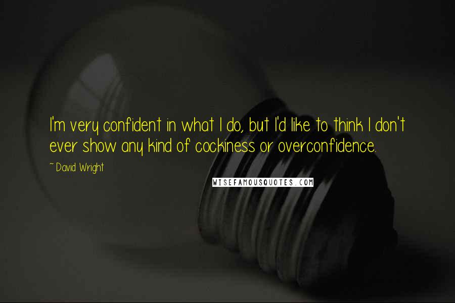 David Wright Quotes: I'm very confident in what I do, but I'd like to think I don't ever show any kind of cockiness or overconfidence.