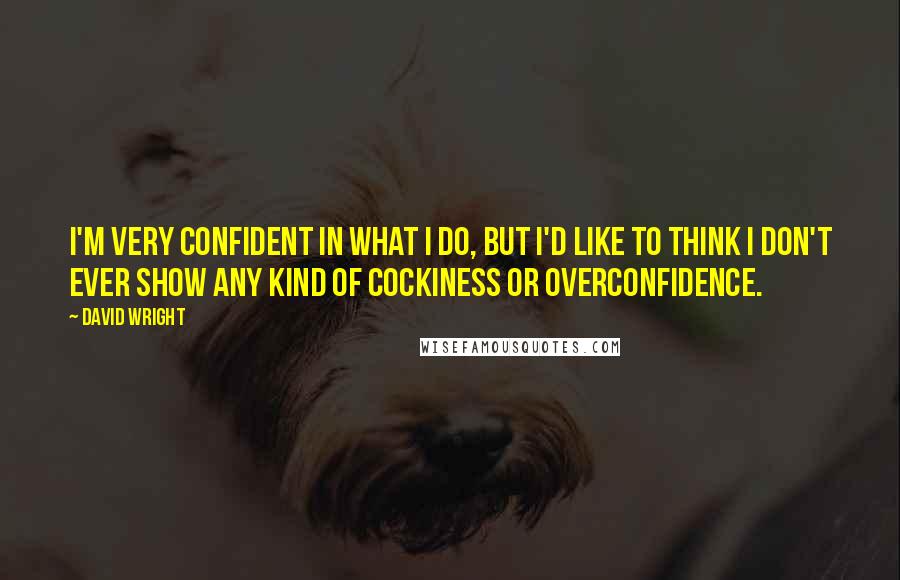 David Wright Quotes: I'm very confident in what I do, but I'd like to think I don't ever show any kind of cockiness or overconfidence.