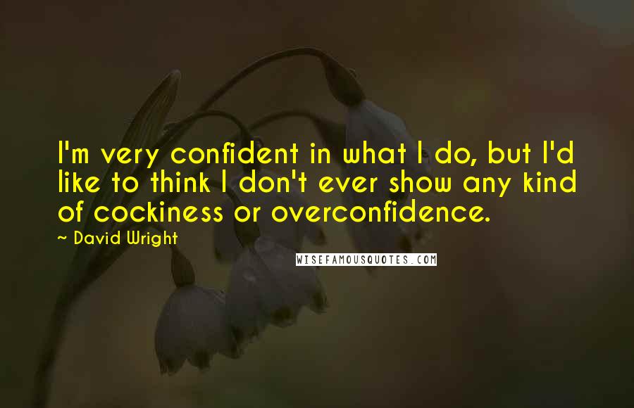 David Wright Quotes: I'm very confident in what I do, but I'd like to think I don't ever show any kind of cockiness or overconfidence.