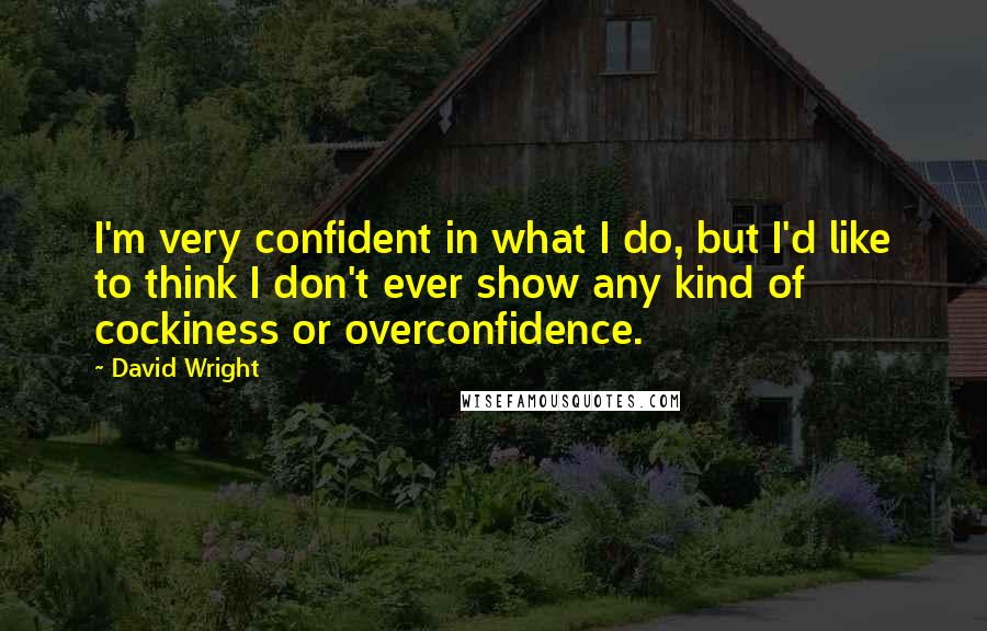 David Wright Quotes: I'm very confident in what I do, but I'd like to think I don't ever show any kind of cockiness or overconfidence.