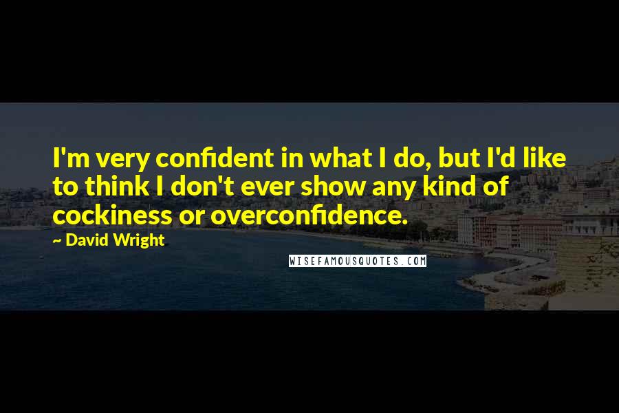 David Wright Quotes: I'm very confident in what I do, but I'd like to think I don't ever show any kind of cockiness or overconfidence.