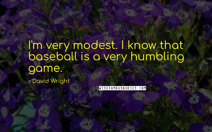 David Wright Quotes: I'm very modest. I know that baseball is a very humbling game.