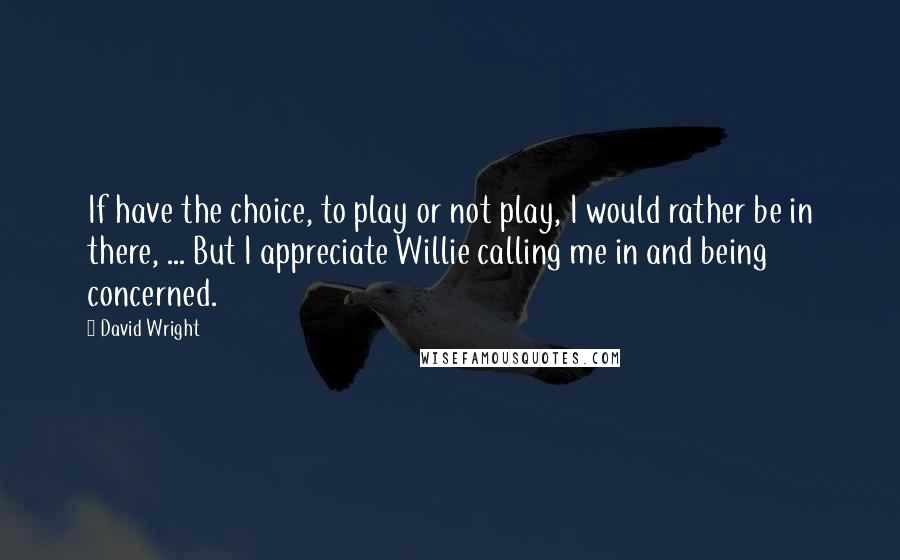 David Wright Quotes: If have the choice, to play or not play, I would rather be in there, ... But I appreciate Willie calling me in and being concerned.