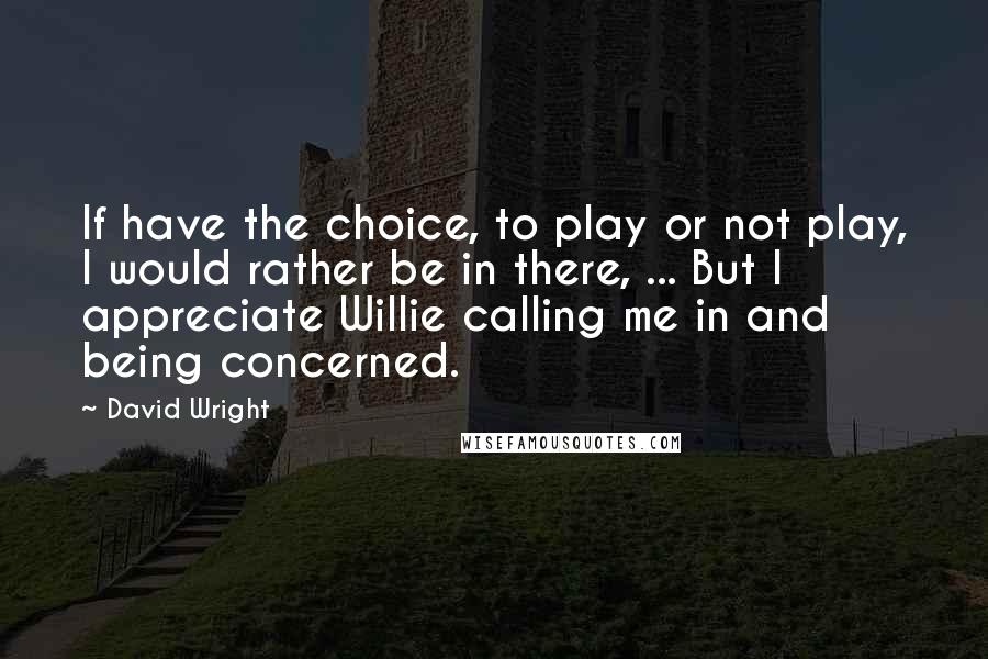 David Wright Quotes: If have the choice, to play or not play, I would rather be in there, ... But I appreciate Willie calling me in and being concerned.