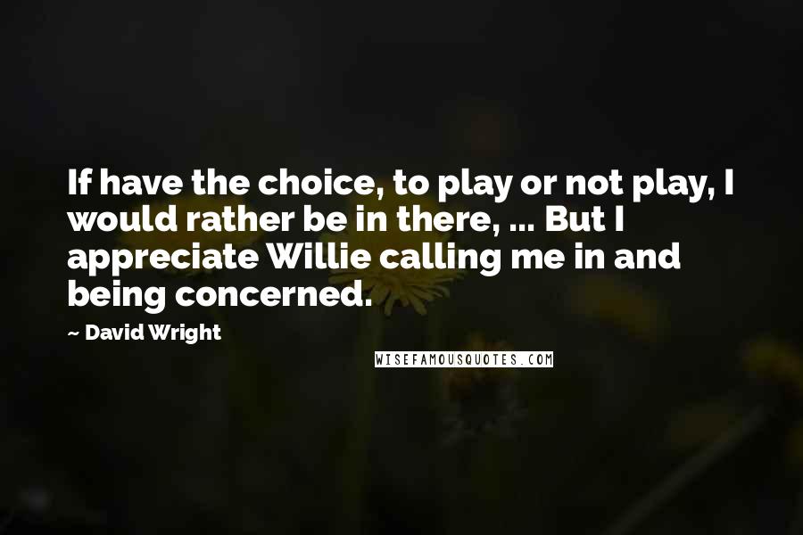 David Wright Quotes: If have the choice, to play or not play, I would rather be in there, ... But I appreciate Willie calling me in and being concerned.