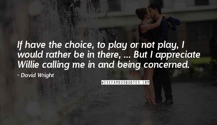 David Wright Quotes: If have the choice, to play or not play, I would rather be in there, ... But I appreciate Willie calling me in and being concerned.