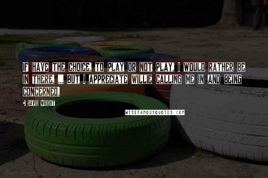 David Wright Quotes: If have the choice, to play or not play, I would rather be in there, ... But I appreciate Willie calling me in and being concerned.