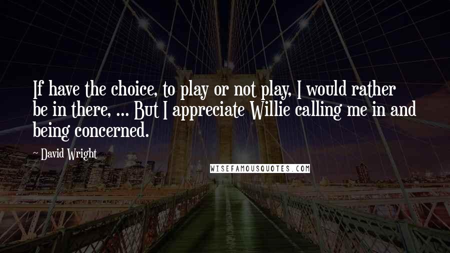 David Wright Quotes: If have the choice, to play or not play, I would rather be in there, ... But I appreciate Willie calling me in and being concerned.