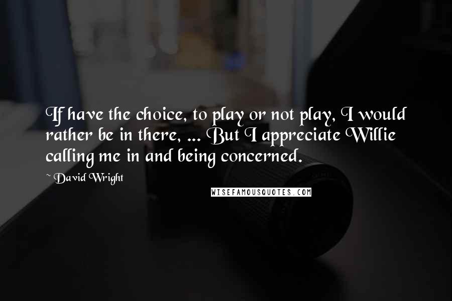 David Wright Quotes: If have the choice, to play or not play, I would rather be in there, ... But I appreciate Willie calling me in and being concerned.