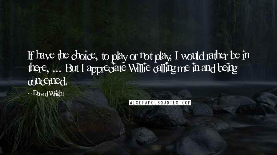David Wright Quotes: If have the choice, to play or not play, I would rather be in there, ... But I appreciate Willie calling me in and being concerned.