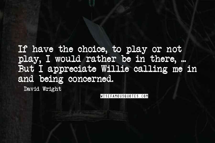 David Wright Quotes: If have the choice, to play or not play, I would rather be in there, ... But I appreciate Willie calling me in and being concerned.